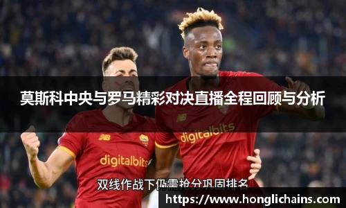 莫斯科中央与罗马精彩对决直播全程回顾与分析