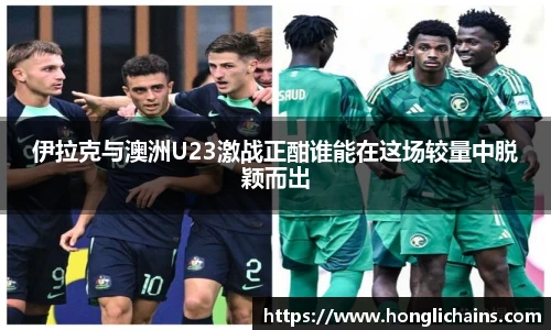 伊拉克与澳洲U23激战正酣谁能在这场较量中脱颖而出