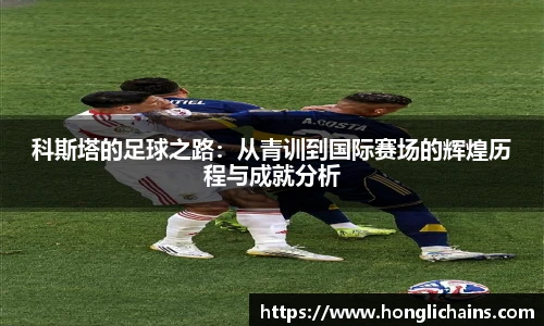科斯塔的足球之路：从青训到国际赛场的辉煌历程与成就分析