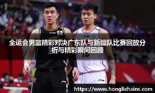 全运会男篮精彩对决广东队与新疆队比赛回放分析与精彩瞬间回顾