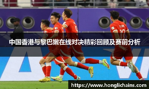 中国香港与黎巴嫩在线对决精彩回顾及赛前分析