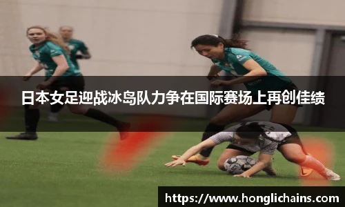 日本女足迎战冰岛队力争在国际赛场上再创佳绩